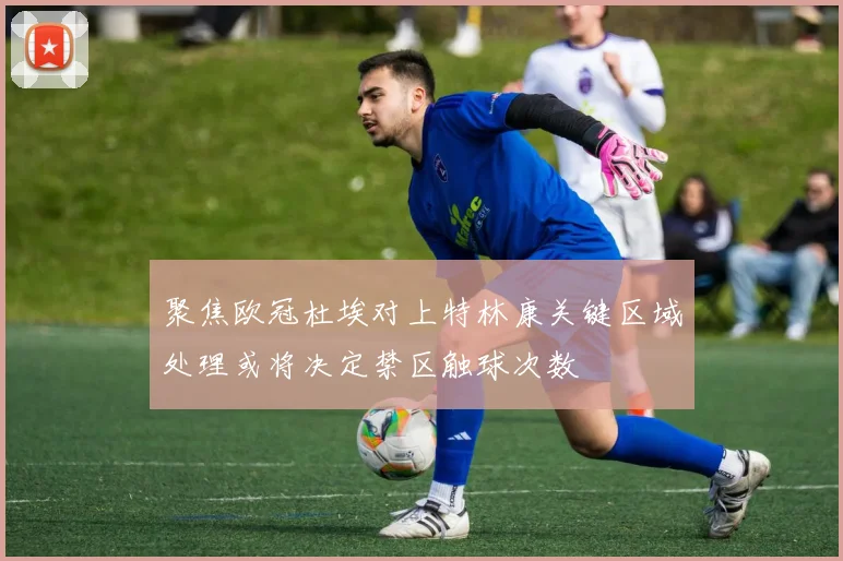 聚焦欧冠杜埃对上特林康关键区域处理或将决定禁区触球次数