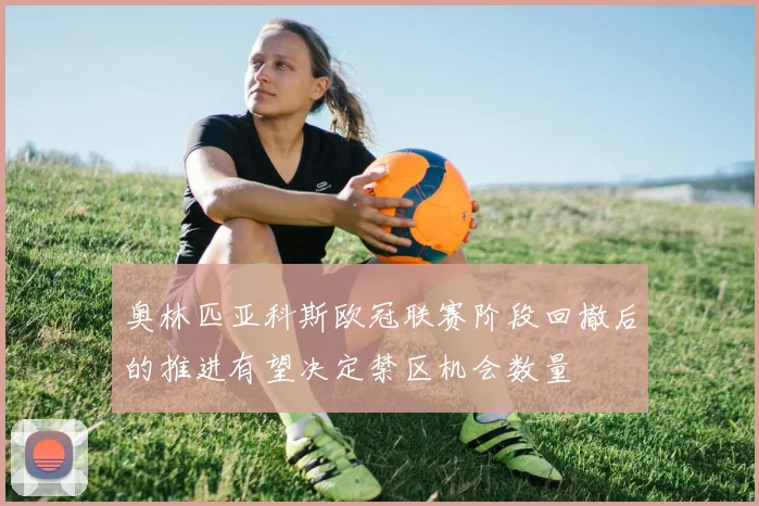 奥林匹亚科斯欧冠联赛阶段回撤后的推进有望决定禁区机会数量