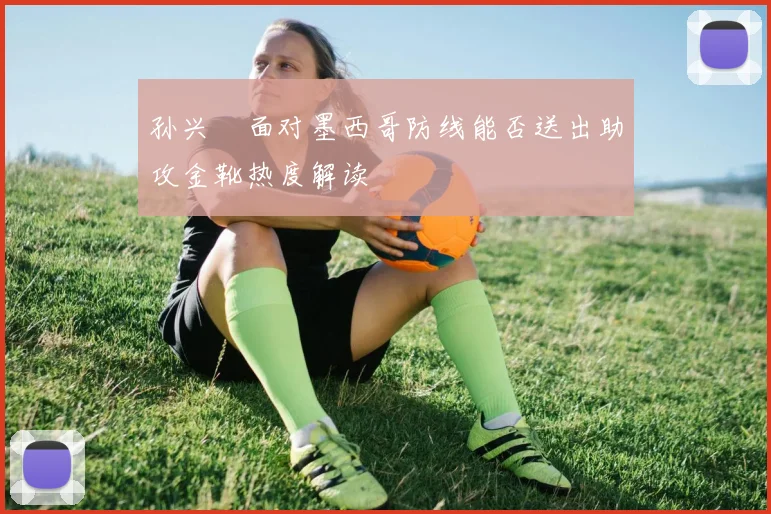 孙兴慜面对墨西哥防线能否送出助攻金靴热度解读