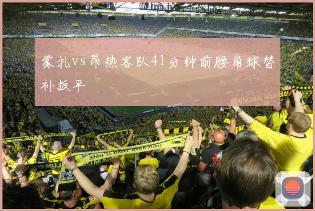 蒙扎vs昂热客队41分钟前腰角球替补扳平