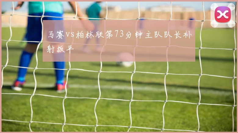 马赛vs柏林联第73分钟主队队长补射扳平