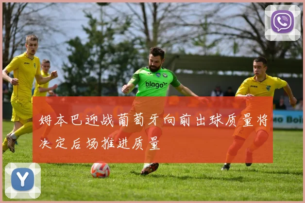 姆本巴迎战葡萄牙向前出球质量将决定后场推进质量