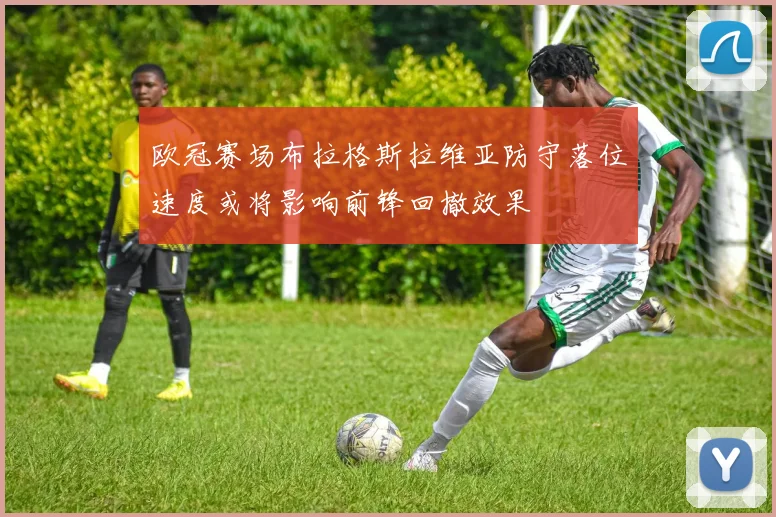 欧冠赛场布拉格斯拉维亚防守落位速度或将影响前锋回撤效果