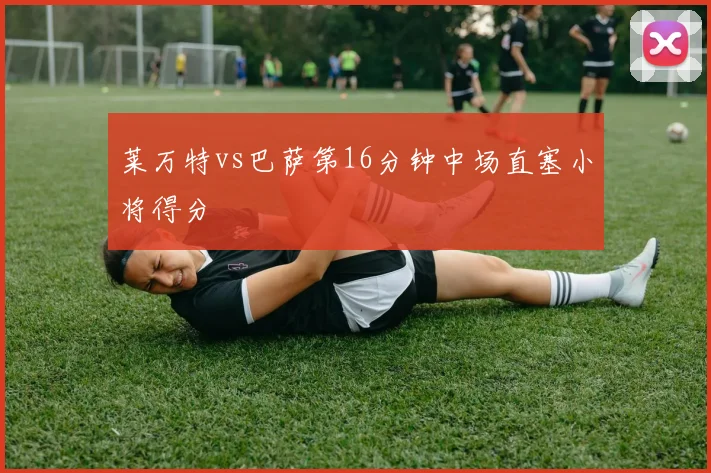 莱万特vs巴萨第16分钟中场直塞小将得分